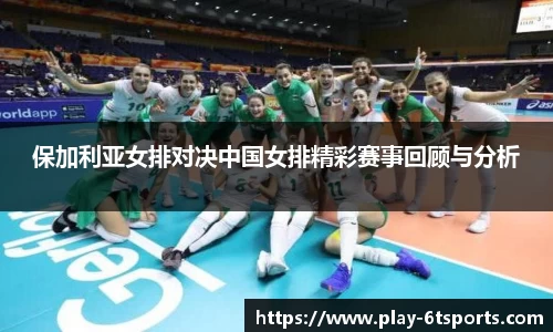 保加利亚女排对决中国女排精彩赛事回顾与分析
