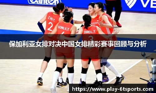 保加利亚女排对决中国女排精彩赛事回顾与分析